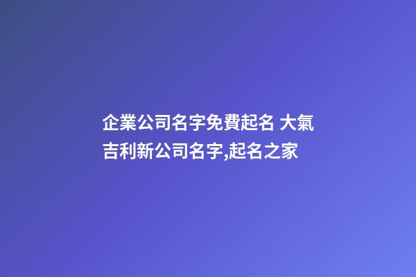 企業公司名字免費起名 大氣吉利新公司名字,起名之家